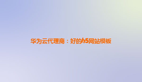 华为云代理商：好的h5网站模板