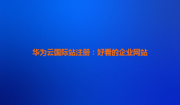 华为云国际站注册：好看的企业网站