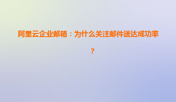 阿里云企业邮箱：为什么关注邮件送达成功率？
