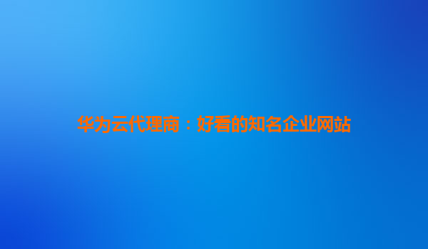 华为云代理商：好看的知名企业网站