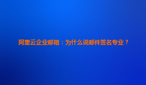 阿里云企业邮箱：为什么说邮件签名专业？