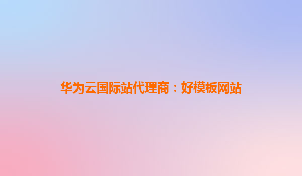 华为云国际站代理商：好模板网站