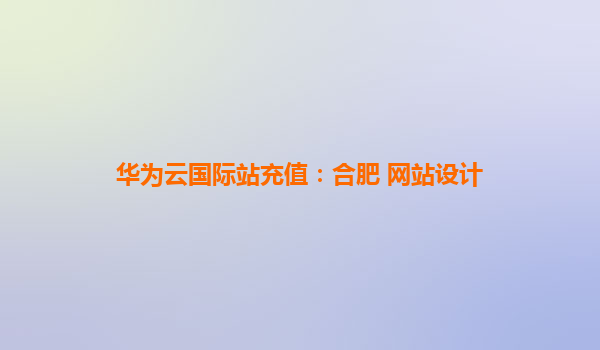 华为云国际站充值：合肥 网站设计