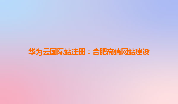 华为云国际站注册：合肥高端网站建设