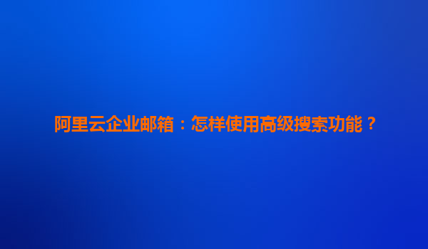 阿里云企业邮箱：怎样使用高级搜索功能？
