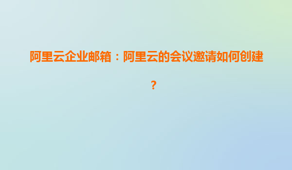 阿里云企业邮箱：阿里云的会议邀请如何创建？