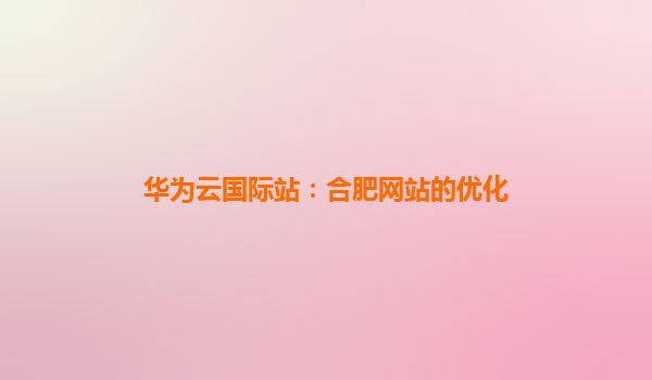 华为云国际站：合肥网站的优化
