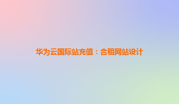 华为云国际站充值：合租网站设计