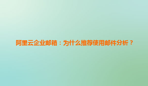 阿里云企业邮箱：为什么推荐使用邮件分析？