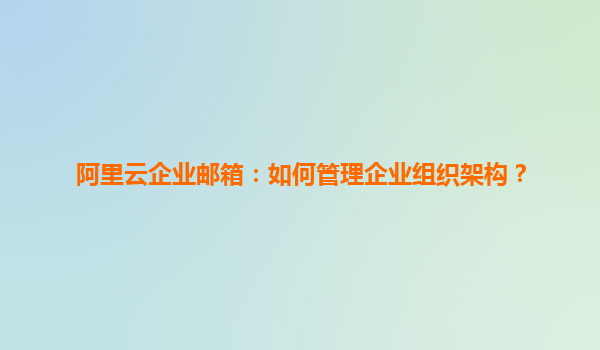 阿里云企业邮箱：如何管理企业组织架构？