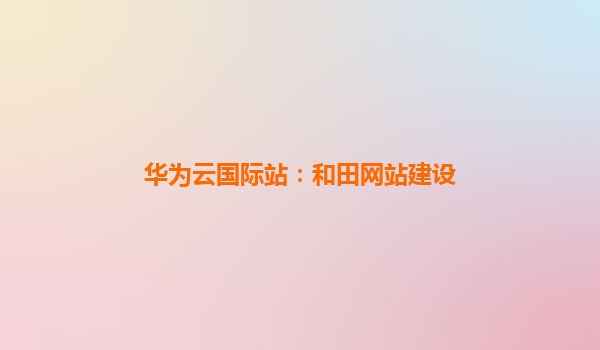 华为云国际站：和田网站建设