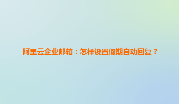 阿里云企业邮箱：怎样设置假期自动回复？