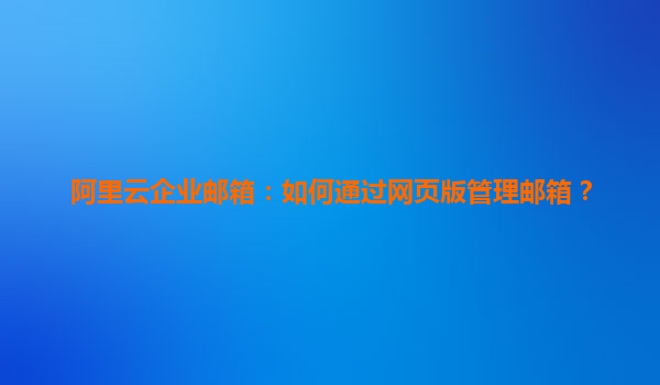 阿里云企业邮箱：如何通过网页版管理邮箱？