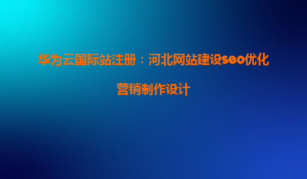 华为云国际站注册：河北网站建设seo优化营销制作设计
