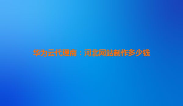 华为云代理商：河北网站制作多少钱