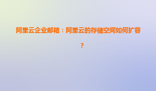 阿里云企业邮箱：阿里云的存储空间如何扩容？