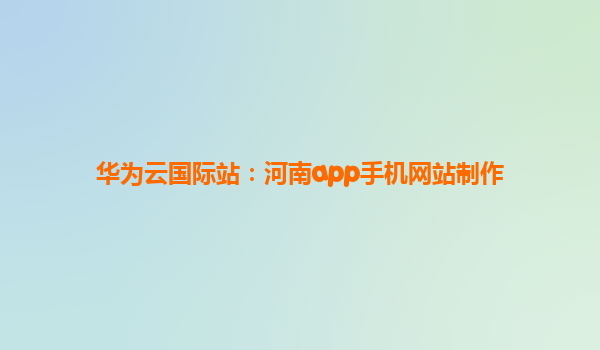 华为云国际站：河南app手机网站制作