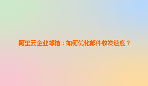 阿里云企业邮箱：如何优化邮件收发速度？