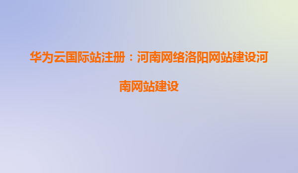 华为云国际站注册：河南网络洛阳网站建设河南网站建设