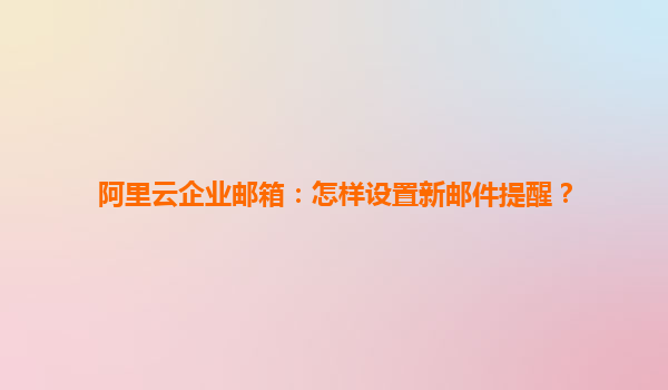 阿里云企业邮箱：怎样设置新邮件提醒？
