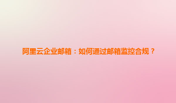 阿里云企业邮箱：如何通过邮箱监控合规？