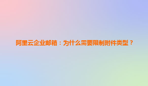 阿里云企业邮箱：为什么需要限制附件类型？