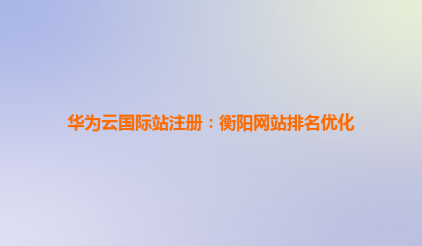 华为云国际站注册：衡阳网站排名优化