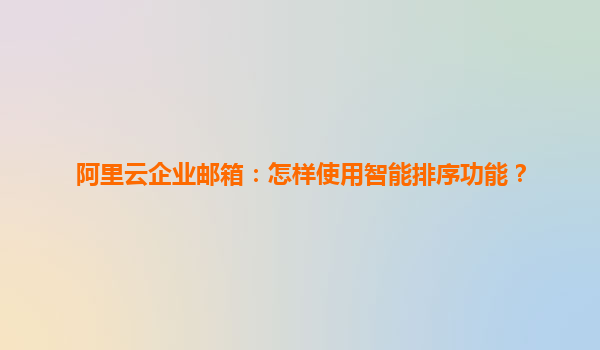 阿里云企业邮箱：怎样使用智能排序功能？