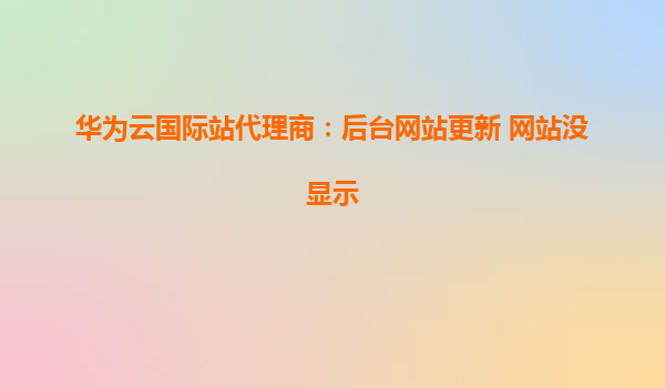 华为云国际站代理商：后台网站更新 网站没显示