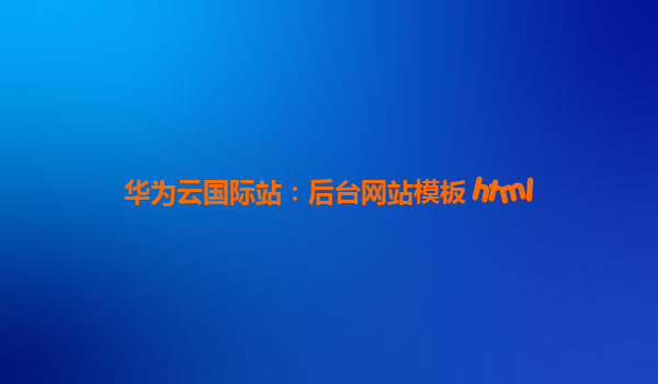 华为云国际站：后台网站模板 html