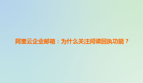 阿里云企业邮箱：为什么关注阅读回执功能？