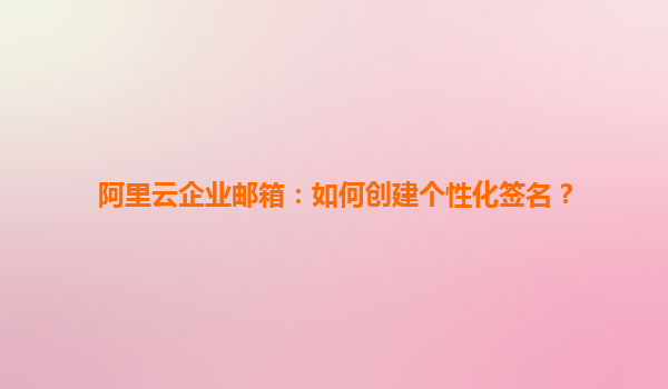 阿里云企业邮箱：如何创建个性化签名？