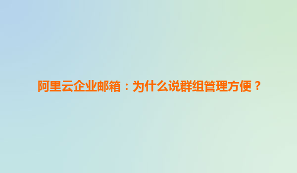 阿里云企业邮箱：为什么说群组管理方便？