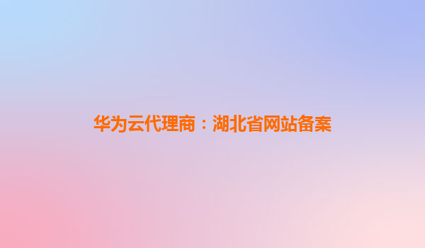 华为云代理商：湖北省网站备案