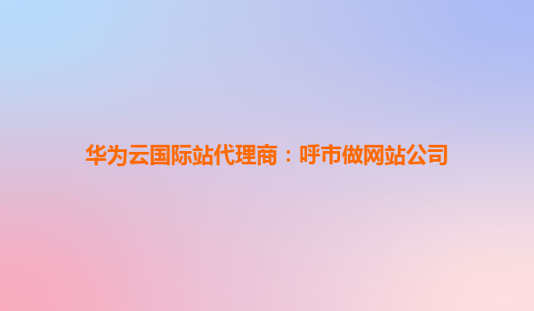 华为云国际站代理商：呼市做网站公司
