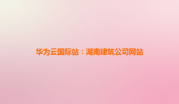 华为云国际站：湖南建筑公司网站