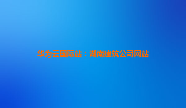 华为云国际站：湖南建筑公司网站