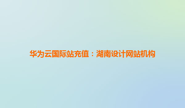 华为云国际站充值：湖南设计网站机构