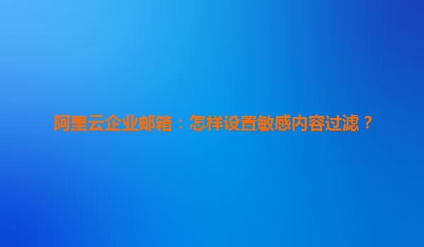 阿里云企业邮箱：怎样设置敏感内容过滤？