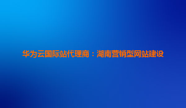 华为云国际站代理商：湖南营销型网站建设