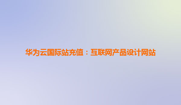华为云国际站充值：互联网产品设计网站