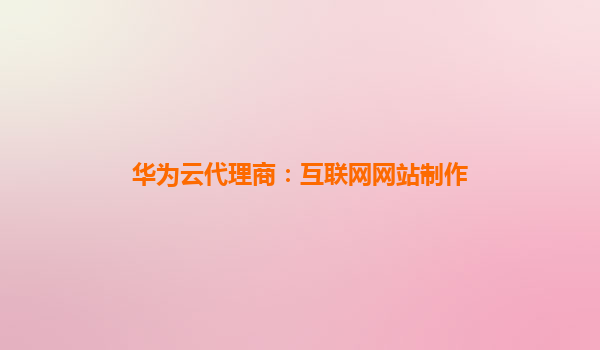 华为云代理商：互联网网站制作