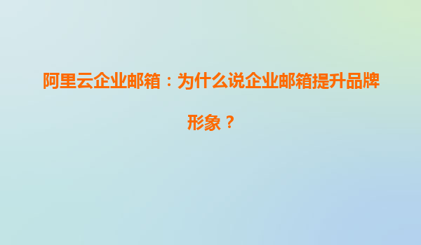 阿里云企业邮箱：为什么说企业邮箱提升品牌形象？