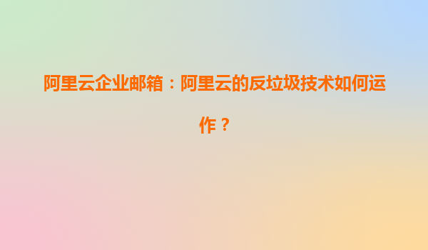 阿里云企业邮箱：阿里云的反垃圾技术如何运作？