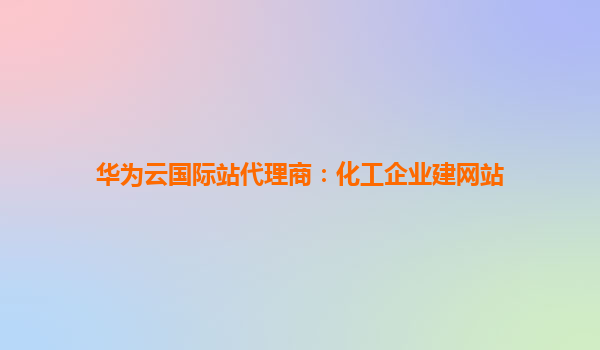 华为云国际站代理商：化工企业建网站