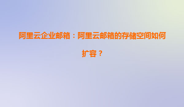阿里云企业邮箱：阿里云邮箱的存储空间如何扩容？