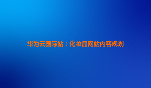 华为云国际站：化妆品网站内容规划