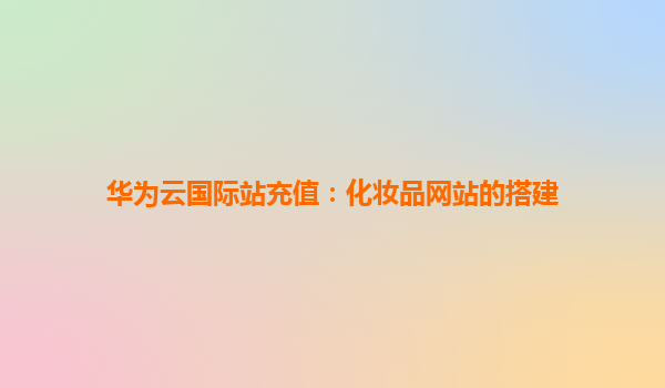 华为云国际站充值：化妆品网站的搭建