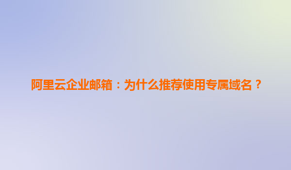 阿里云企业邮箱：为什么推荐使用专属域名？