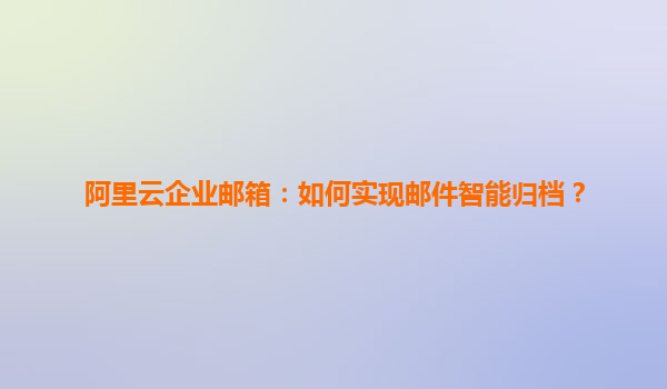 阿里云企业邮箱：如何实现邮件智能归档？